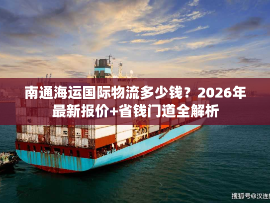 南通海运国际物流多少钱？2026年最新报价+省钱门道全解析
