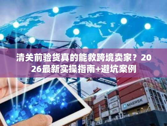 清关前验货真的能救跨境卖家？2026最新实操指南+避坑案例