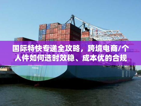 国际特快专递全攻略，跨境电商/个人件如何选时效稳、成本优的合规服务？