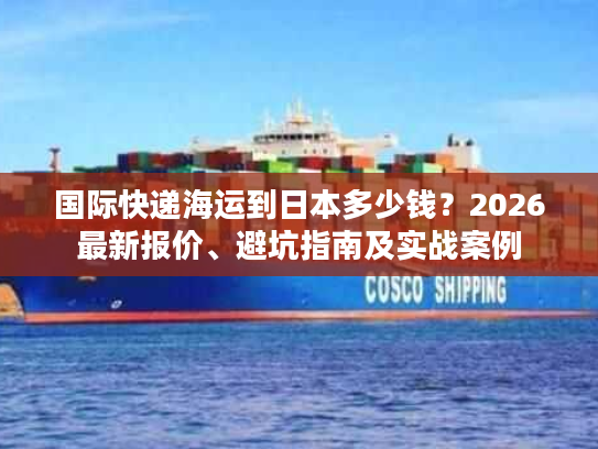 国际快递海运到日本多少钱？2026最新报价、避坑指南及实战案例