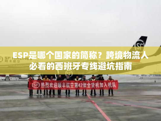 ESP是哪个国家的简称？跨境物流人必看的西班牙专线避坑指南