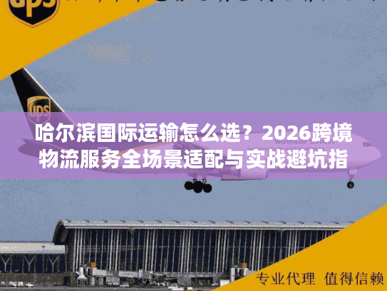 哈尔滨国际运输怎么选？2026跨境物流服务全场景适配与实战避坑指南