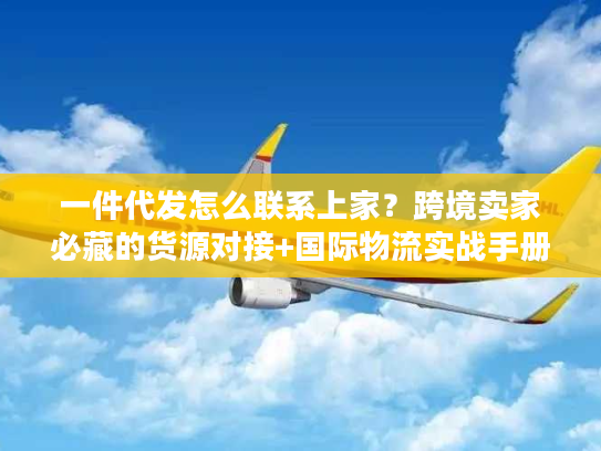 一件代发怎么联系上家？跨境卖家必藏的货源对接+国际物流实战手册