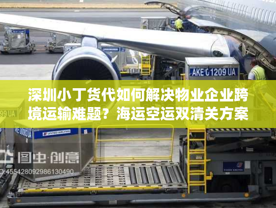 深圳小丁货代如何解决物业企业跨境运输难题？海运空运双清关方案解析