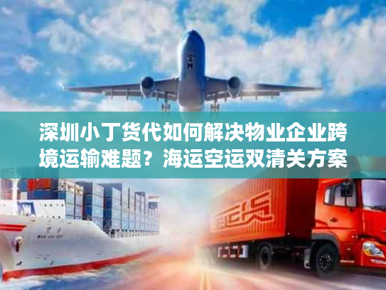 深圳小丁货代如何解决物业企业跨境运输难题？海运空运双清关方案解析