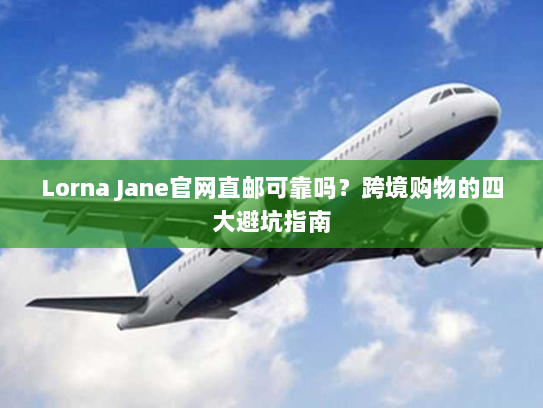 Lorna Jane官网直邮可靠吗？跨境购物的四大避坑指南