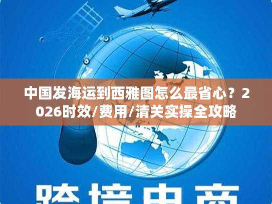 中国发海运到西雅图怎么最省心？2026时效/费用/清关实操全攻略