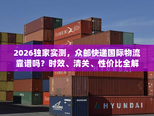 2026独家实测，众邮快递国际物流靠谱吗？时效、清关、性价比全解析