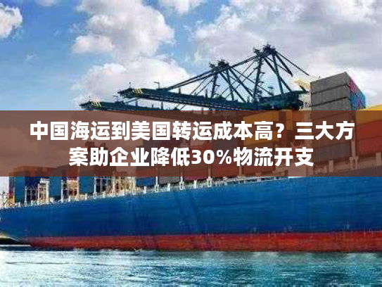中国海运到美国转运成本高？三大方案助企业降低30%物流开支