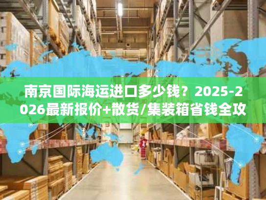 南京国际海运进口多少钱？2025-2026最新报价+散货/集装箱省钱全攻略