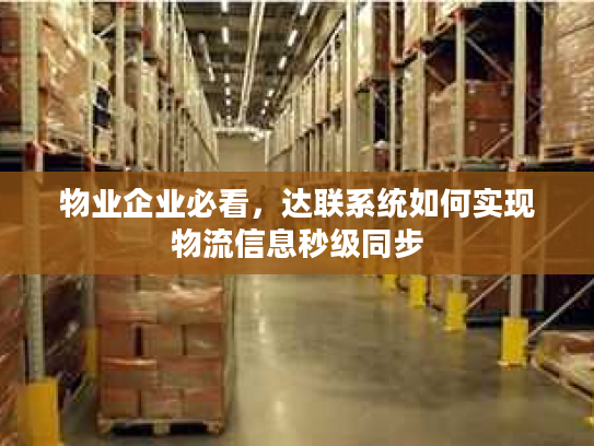 物业企业必看，达联系统如何实现物流信息秒级同步