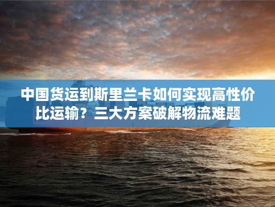 中国货运到斯里兰卡如何实现高性价比运输？三大方案破解物流难题