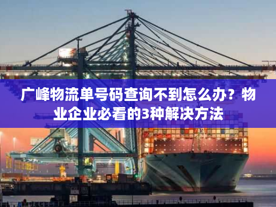 广峰物流单号码查询不到怎么办?物业企业必看的3种解决方法 广峰物流单号码查询不到怎么办?物业企业必看的3种解决方法