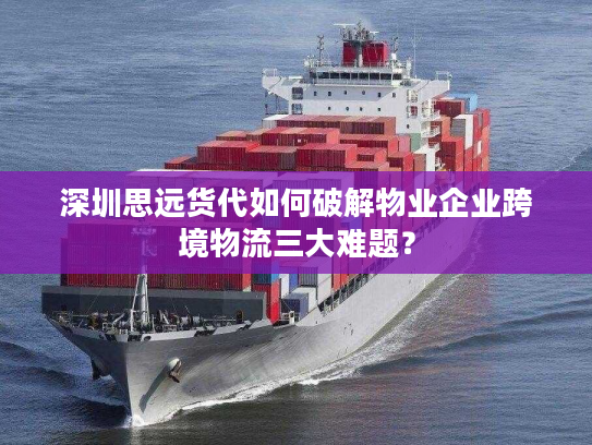 深圳思远货代如何破解物业企业跨境物流三大难题? 深圳思远货代如何破解物业企业跨境物流三大难题?