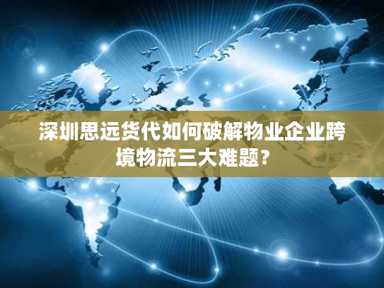 深圳思远货代如何破解物业企业跨境物流三大难题? 深圳思远货代如何破解物业企业跨境物流三大难题?