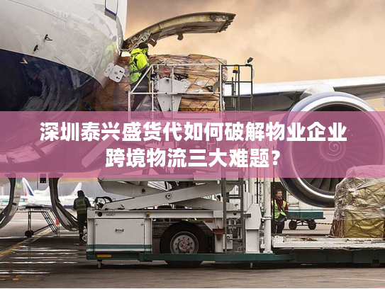 深圳泰兴盛货代如何破解物业企业跨境物流三大难题? 深圳泰兴盛货代如何破解物业企业跨境物流三大难题?