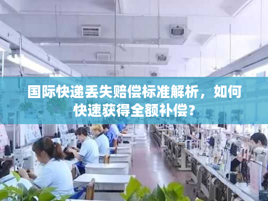 国际快递丢失赔偿标准解析,如何快速获得全额补偿? 国际快递丢失赔偿标准解析,如何快速获得全额补偿?