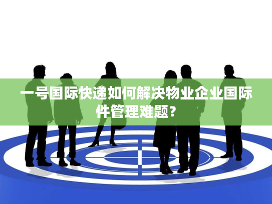 一号国际快递如何解决物业企业国际件管理难题？