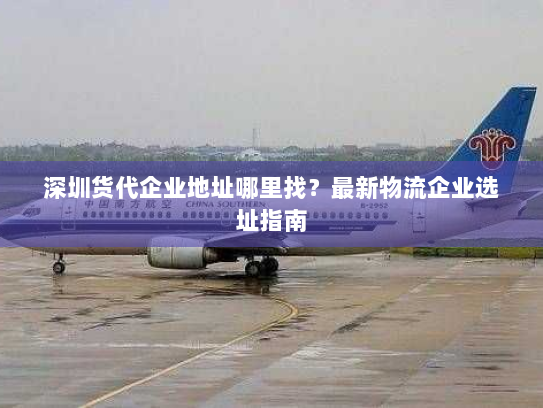 深圳货代企业地址哪里找？最新物流企业选址指南
