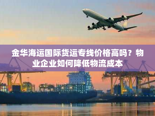 金华海运国际货运专线价格高吗？物业企业如何降低物流成本