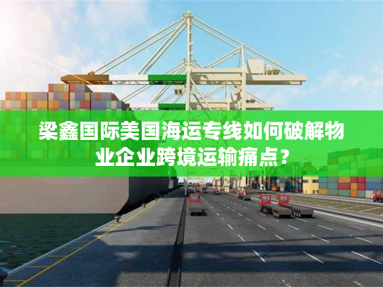 梁鑫国际美国海运专线如何破解物业企业跨境运输痛点？