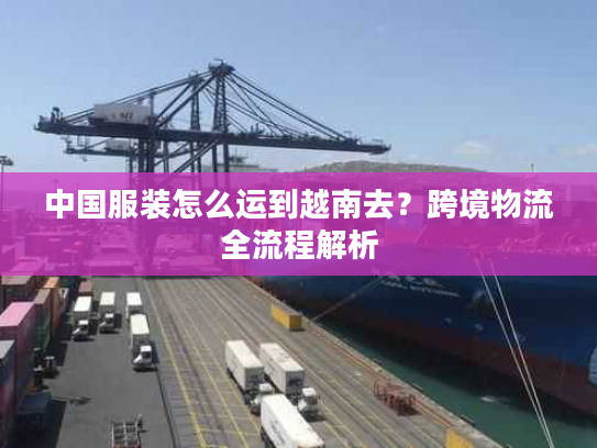 中国服装怎么运到越南去？跨境物流全流程解析