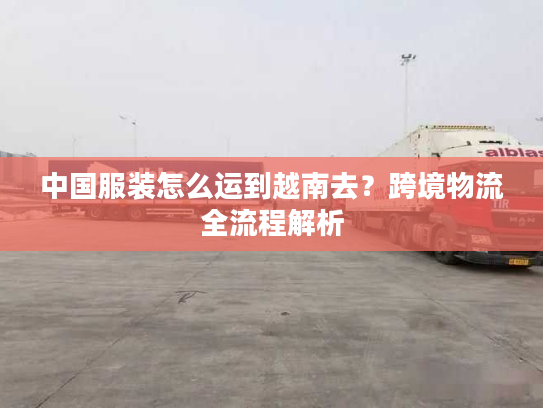 中国服装怎么运到越南去？跨境物流全流程解析