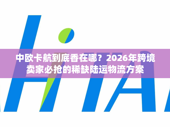 中欧卡航到底香在哪？2026年跨境卖家必抢的稀缺陆运物流方案