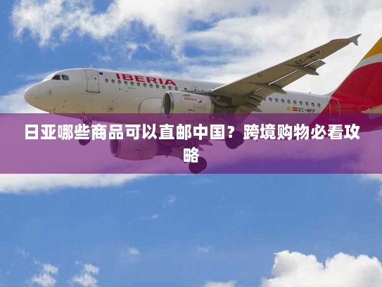日亚哪些商品可以直邮中国?跨境购物必看攻略 日亚哪些商品可以直邮中国?跨境购物必看攻略