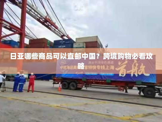 日亚哪些商品可以直邮中国?跨境购物必看攻略 日亚哪些商品可以直邮中国?跨境购物必看攻略