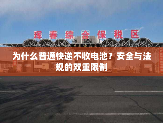 为什么普通快递不收电池？安全与法规的双重限制