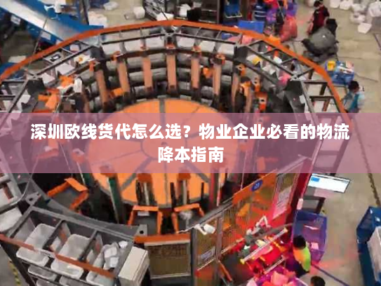 深圳欧线货代怎么选?物业企业必看的物流降本指南 深圳欧线货代怎么选?物业企业必看的物流降本指南