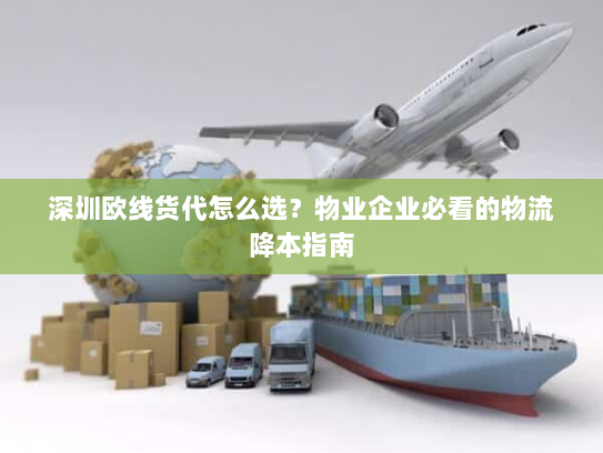 深圳欧线货代怎么选?物业企业必看的物流降本指南 深圳欧线货代怎么选?物业企业必看的物流降本指南