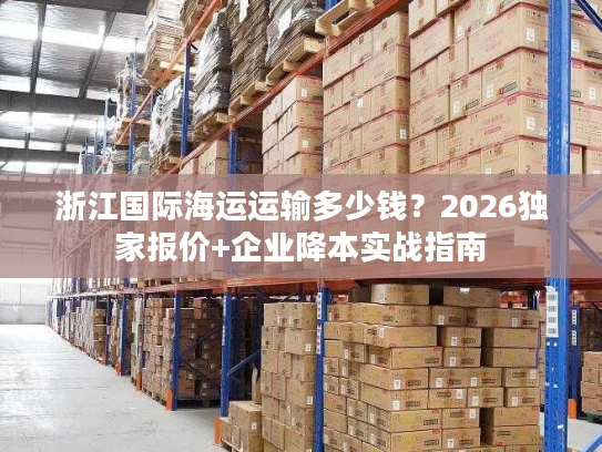 浙江国际海运运输多少钱？2026独家报价+企业降本实战指南