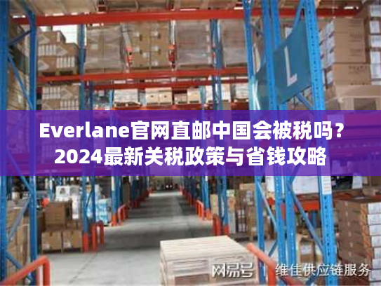 Everlane官网直邮中国会被税吗？2024最新关税政策与省钱攻略