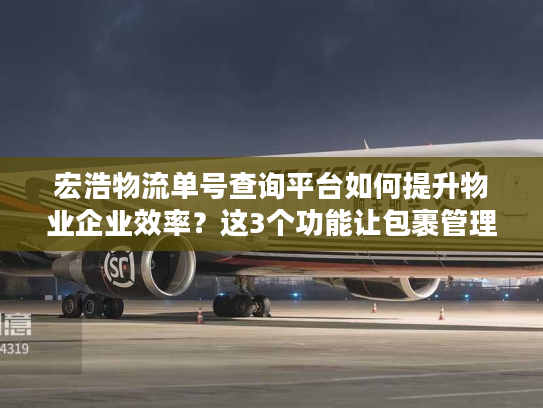 宏浩物流单号查询平台如何提升物业企业效率？这3个功能让包裹管理省心90%