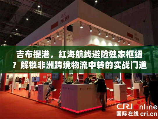 吉布提港，红海航线避险独家枢纽？解锁非洲跨境物流中转的实战门道