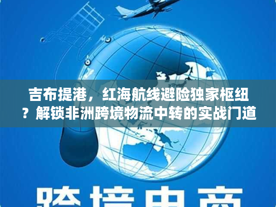吉布提港，红海航线避险独家枢纽？解锁非洲跨境物流中转的实战门道