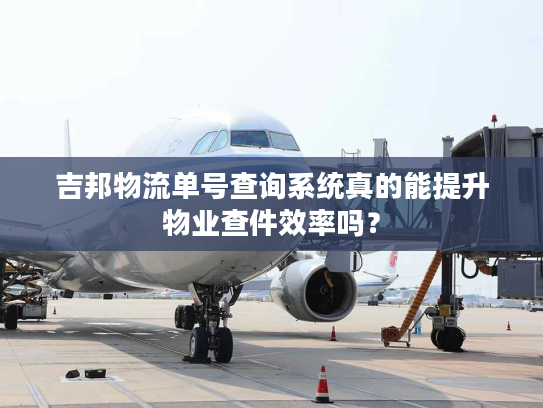 吉邦物流单号查询系统真的能提升物业查件效率吗？