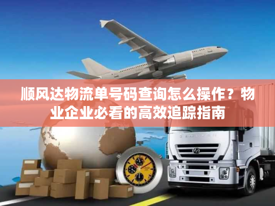 顺风达物流单号码查询怎么操作？物业企业必看的高效追踪指南