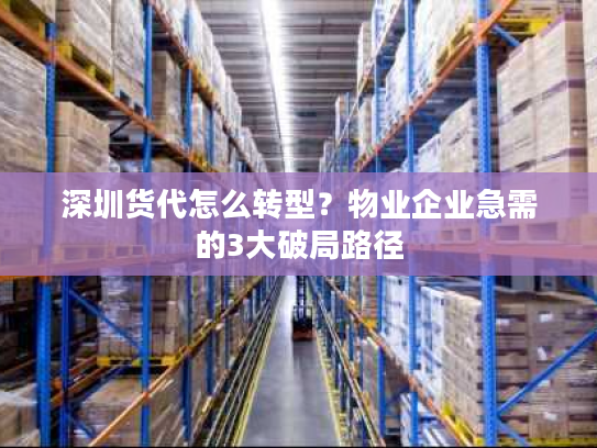 深圳货代怎么转型?物业企业急需的3大破局路径 深圳货代怎么转型?物业企业急需的3大破局路径