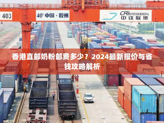 香港直邮奶粉邮费多少？2024最新报价与省钱攻略解析