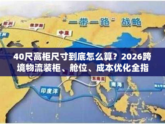 40尺高柜尺寸到底怎么算？2026跨境物流装柜、舱位、成本优化全指南