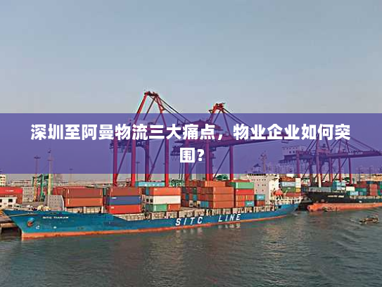 深圳至阿曼物流三大痛点,物业企业如何突围? 深圳至阿曼物流三大痛点,物业企业如何突围?