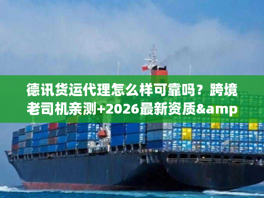 德讯货运代理怎么样可靠吗？跨境老司机亲测+2026最新资质&时效数据