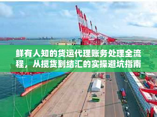 鲜有人知的货运代理账务处理全流程，从揽货到结汇的实操避坑指南