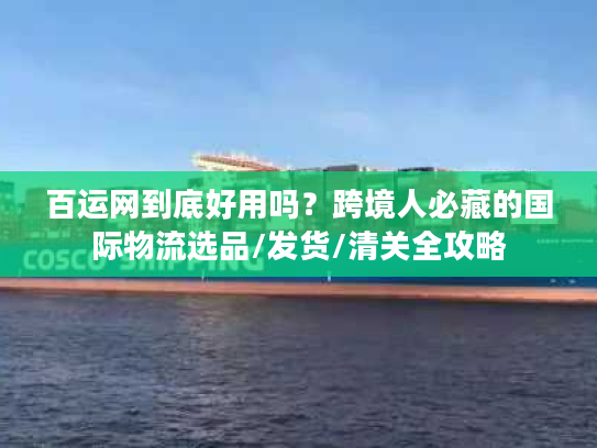 百运网到底好用吗？跨境人必藏的国际物流选品/发货/清关全攻略