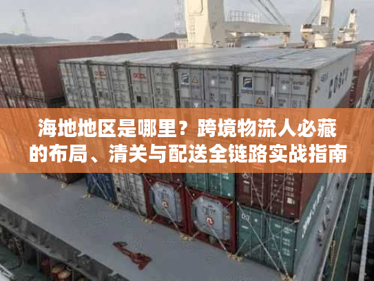 海地地区是哪里？跨境物流人必藏的布局、清关与配送全链路实战指南