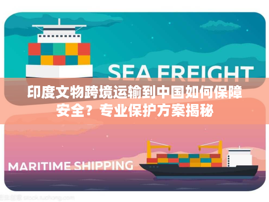 印度文物跨境运输到中国如何保障安全？专业保护方案揭秘