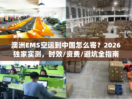 澳洲EMS空运到中国怎么寄？2026独家实测，时效/资费/避坑全指南
